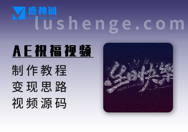 AE祝福视频_制作教程+变现思路+视频源码（模板持续更新）-鹿神阁
